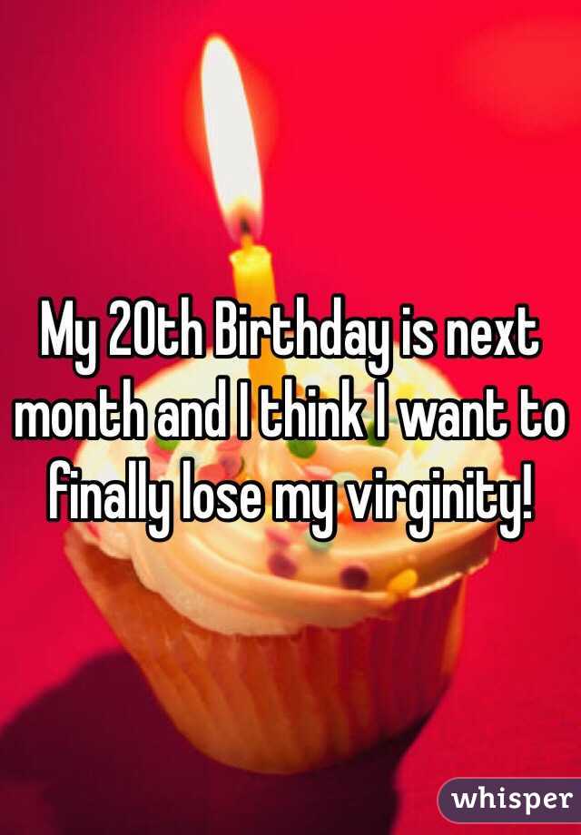 My 20th Birthday is next month and I think I want to finally lose my virginity! 