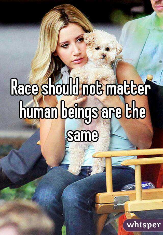 Race should not matter human beings are the same