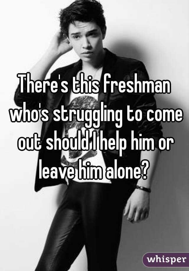 There's this freshman who's struggling to come out should I help him or leave him alone? 