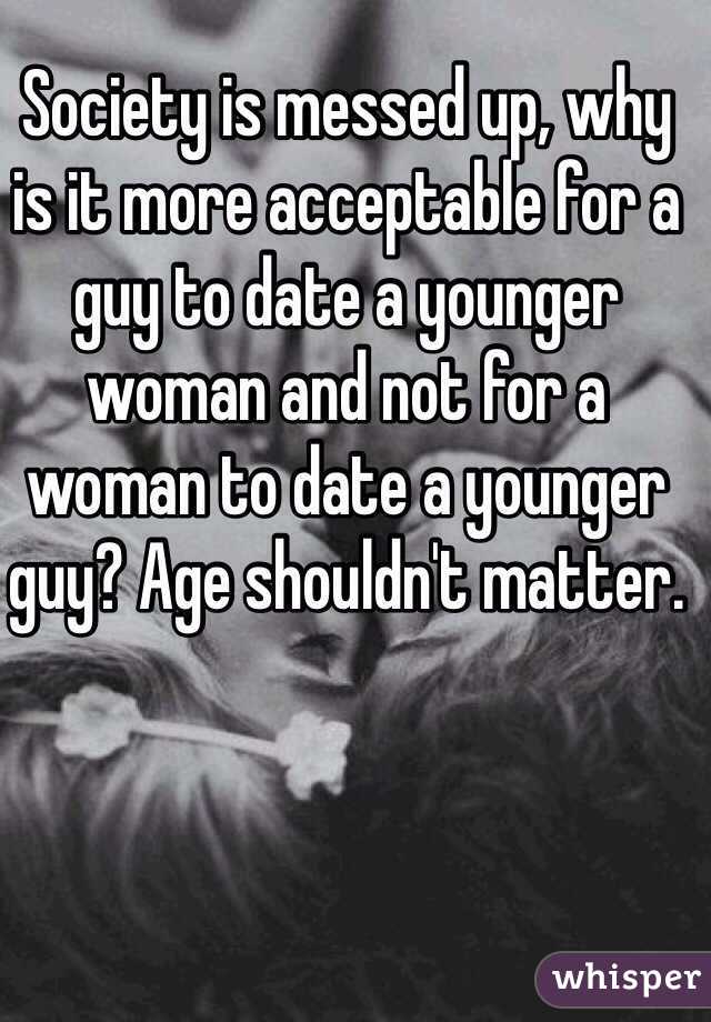 Society is messed up, why is it more acceptable for a guy to date a younger woman and not for a woman to date a younger guy? Age shouldn't matter. 
