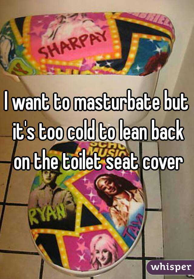 I want to masturbate but it's too cold to lean back on the toilet seat cover