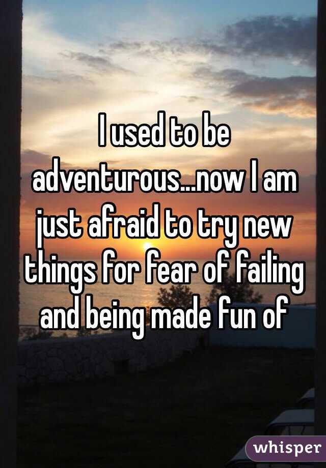 I used to be adventurous...now I am just afraid to try new things for fear of failing and being made fun of 