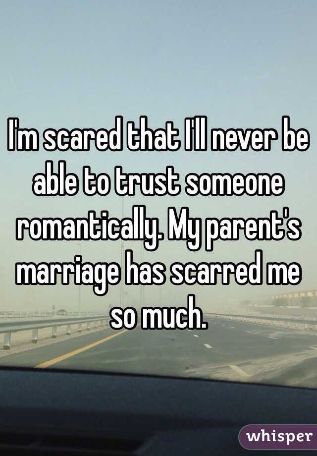 I'm scared that I'll never be able to trust someone romantically. My parent's marriage has scarred me so much. 