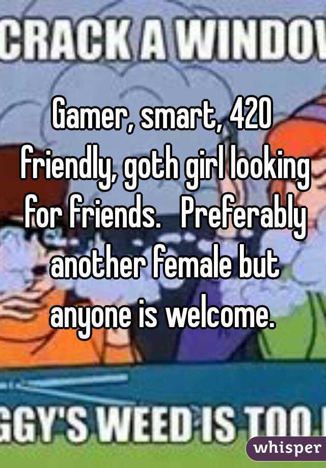 Gamer, smart, 420 friendly, goth girl looking for friends.   Preferably another female but anyone is welcome. 