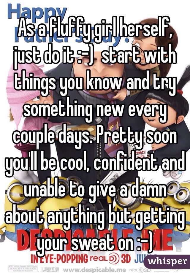 As a fluffy girl herself, just do it :-)  start with things you know and try something new every couple days. Pretty soon you'll be cool, confident and unable to give a damn about anything but getting your sweat on :-)
