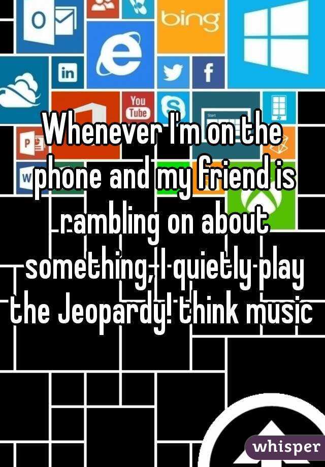 Whenever I'm on the phone and my friend is rambling on about something, I quietly play the Jeopardy! think music 