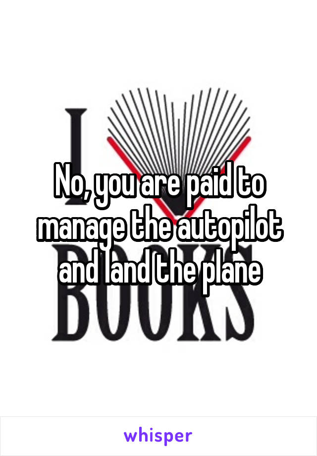 No, you are paid to manage the autopilot and land the plane