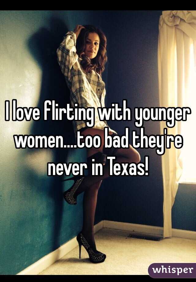 I love flirting with younger women....too bad they're never in Texas!