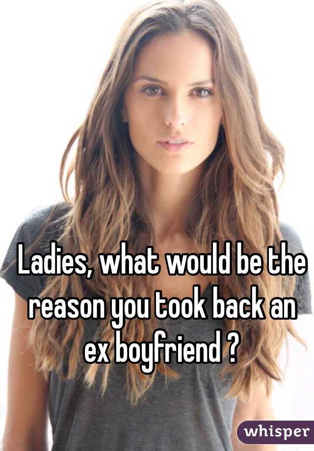 Ladies, what would be the reason you took back an ex boyfriend ?