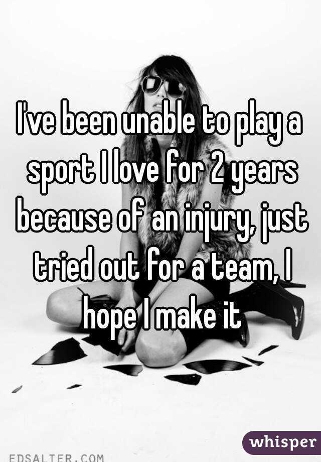 I've been unable to play a sport I love for 2 years because of an injury, just tried out for a team, I hope I make it