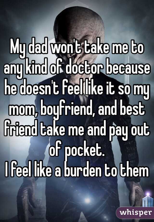 My dad won't take me to any kind of doctor because he doesn't feel like it so my mom, boyfriend, and best friend take me and pay out of pocket.
I feel like a burden to them