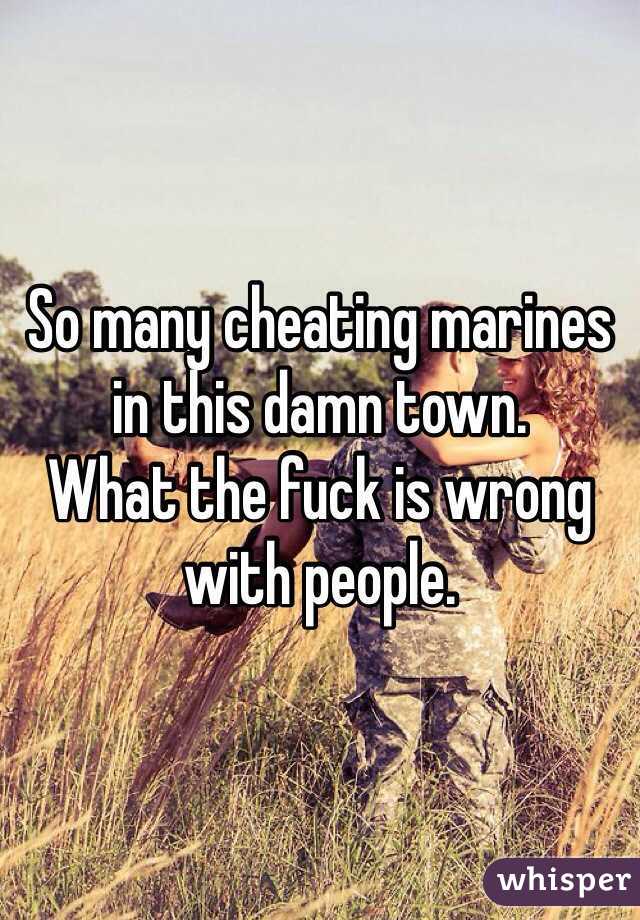 So many cheating marines in this damn town. 
What the fuck is wrong with people. 