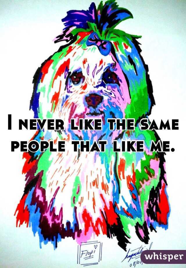 I never like the same people that like me.