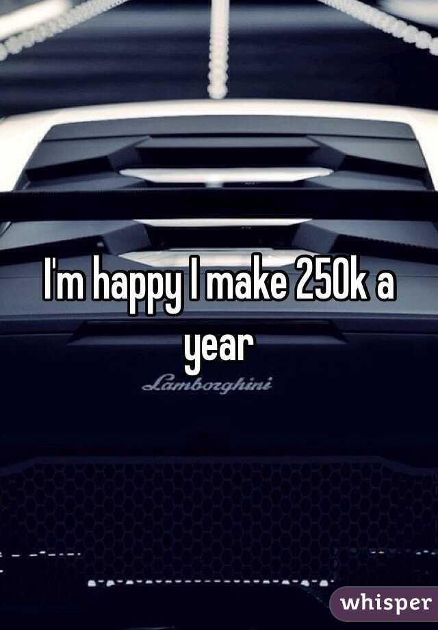 I'm happy I make 250k a year