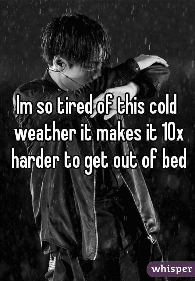 Im so tired of this cold weather it makes it 10x harder to get out of bed