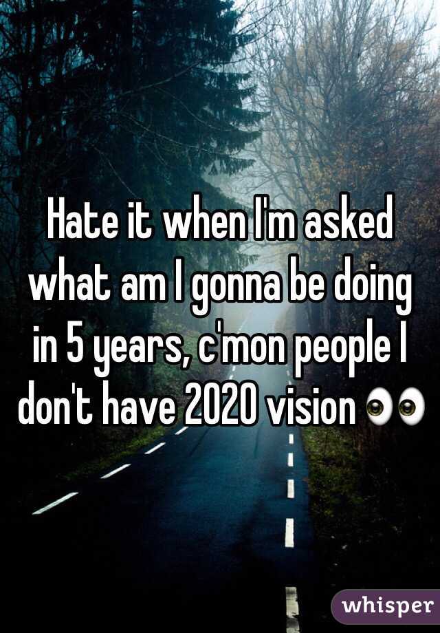 Hate it when I'm asked what am I gonna be doing in 5 years, c'mon people I don't have 2020 vision 👀 