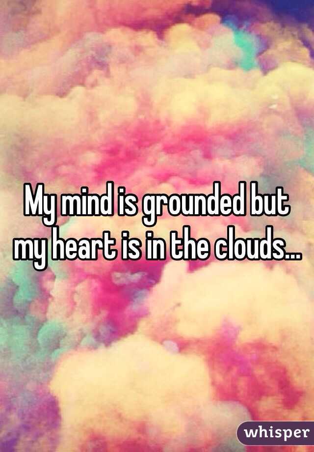 My mind is grounded but my heart is in the clouds...