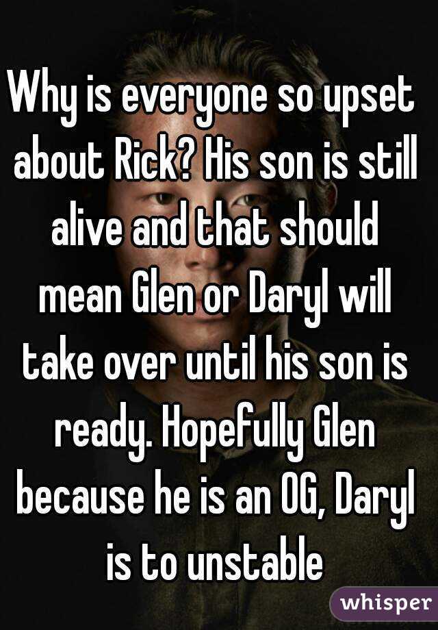 Why is everyone so upset about Rick? His son is still alive and that should mean Glen or Daryl will take over until his son is ready. Hopefully Glen because he is an OG, Daryl is to unstable