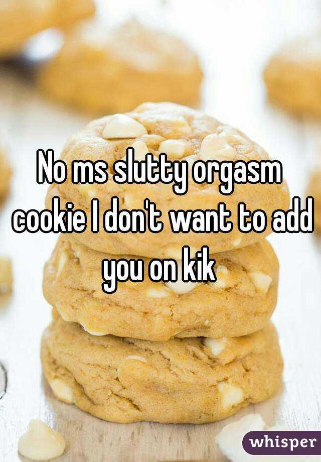 No ms slutty orgasm cookie I don't want to add you on kik 