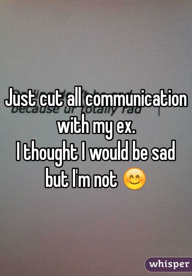 Just cut all communication with my ex.
 I thought I would be sad but I'm not 😊