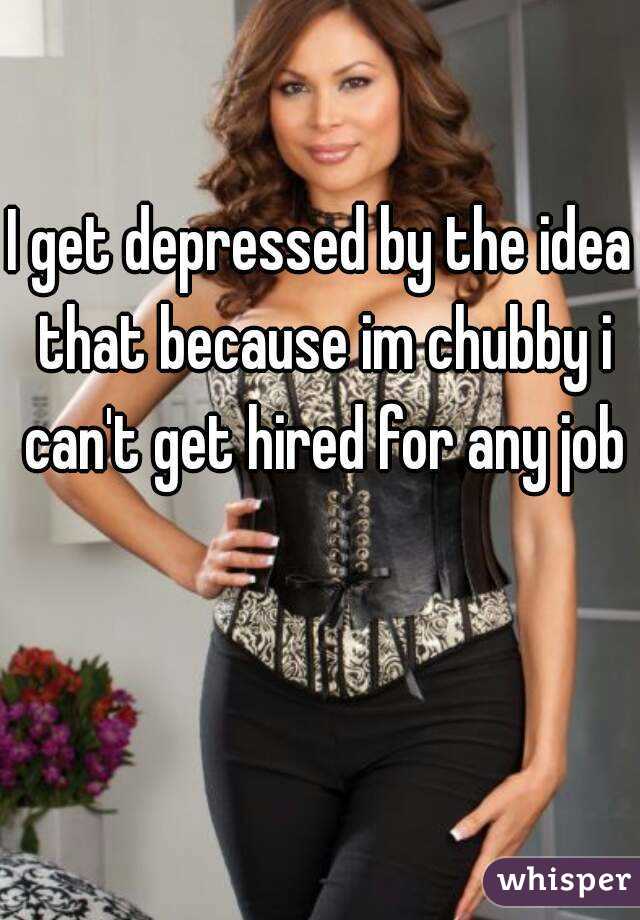 I get depressed by the idea that because im chubby i can't get hired for any job