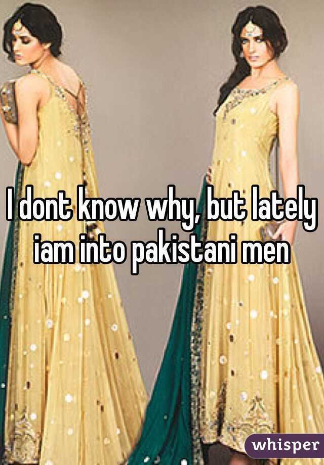 I dont know why, but lately iam into pakistani men