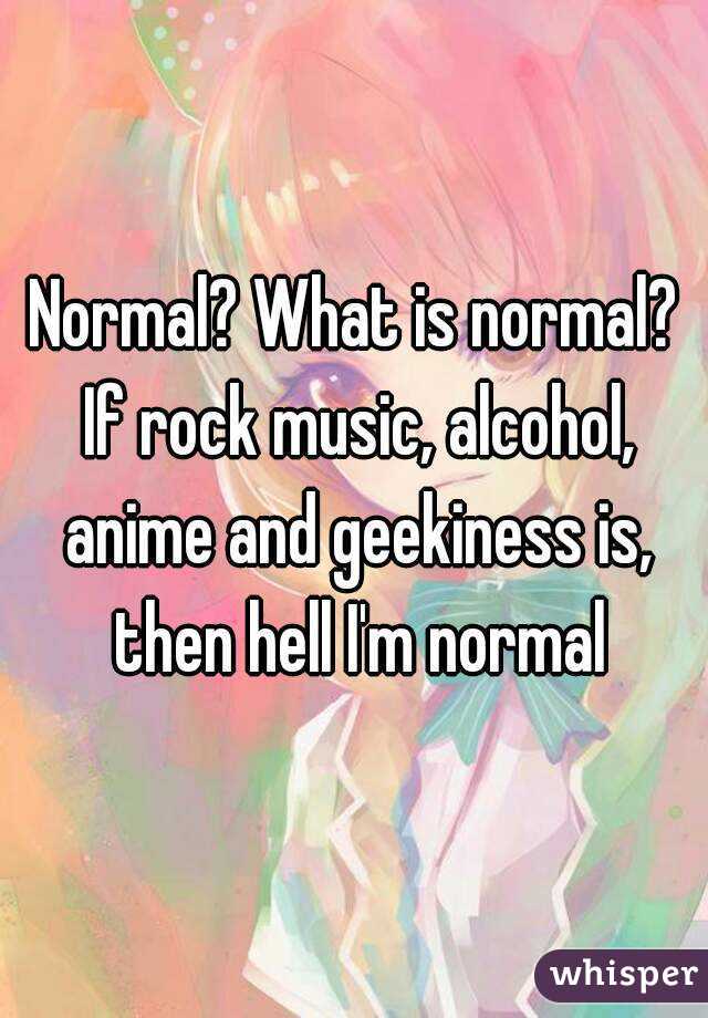 Normal? What is normal? If rock music, alcohol, anime and geekiness is, then hell I'm normal