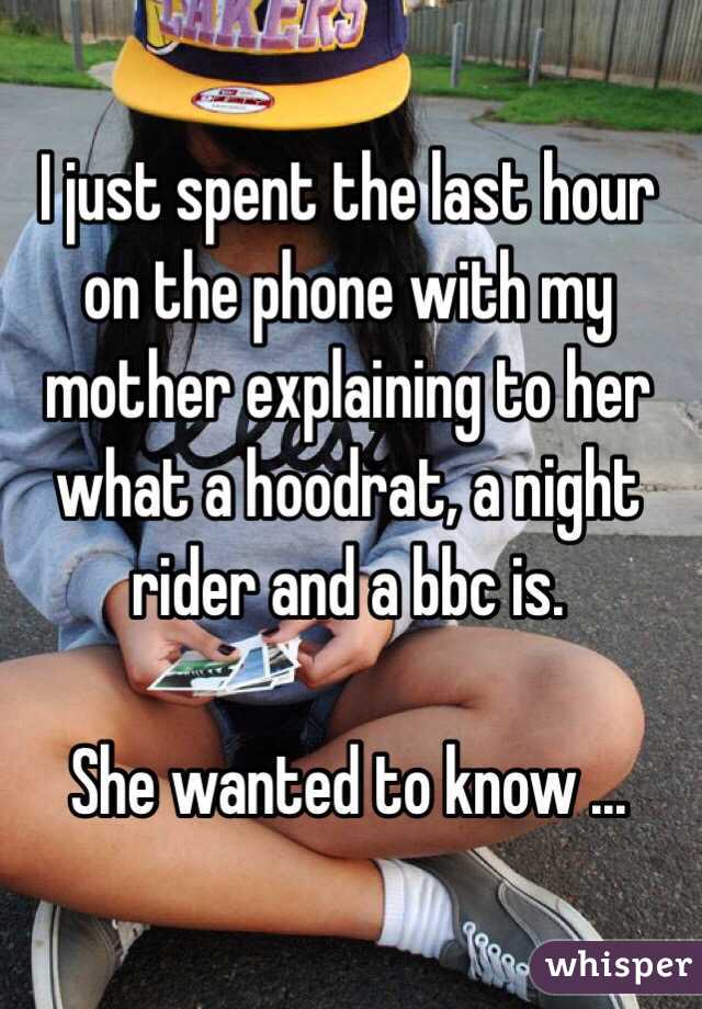 I just spent the last hour on the phone with my mother explaining to her what a hoodrat, a night rider and a bbc is. 

She wanted to know ... 