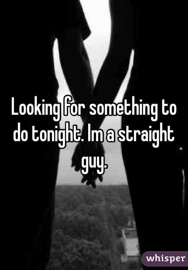 Looking for something to do tonight. Im a straight guy. 