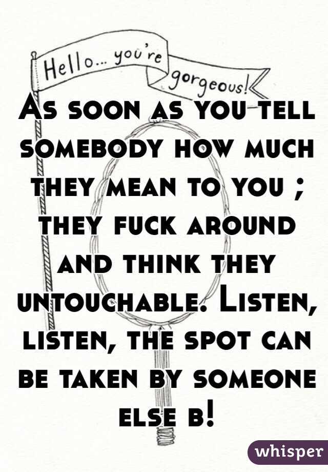 As soon as you tell somebody how much they mean to you ; they fuck around and think they untouchable. Listen, listen, the spot can be taken by someone else b!