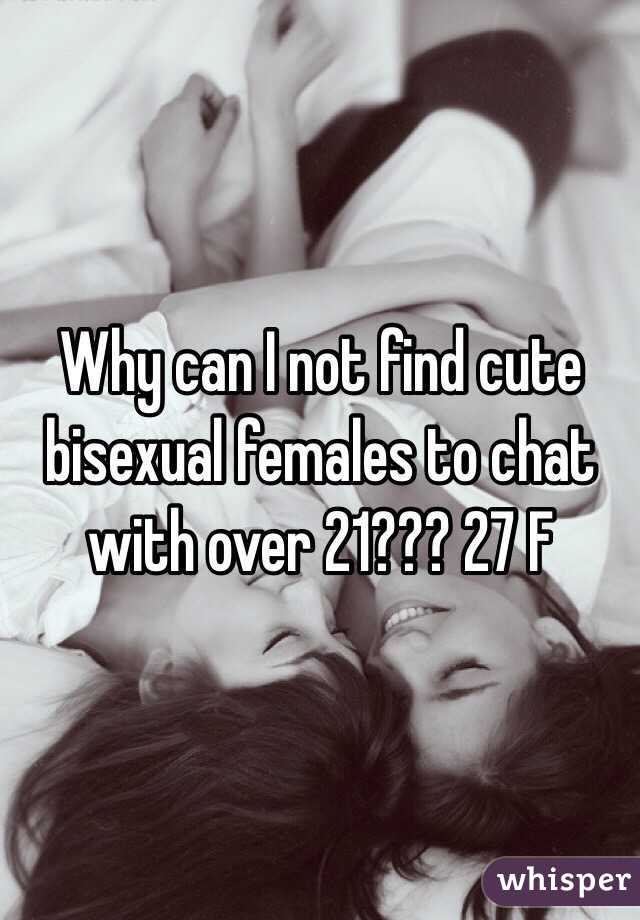 Why can I not find cute bisexual females to chat with over 21??? 27 F