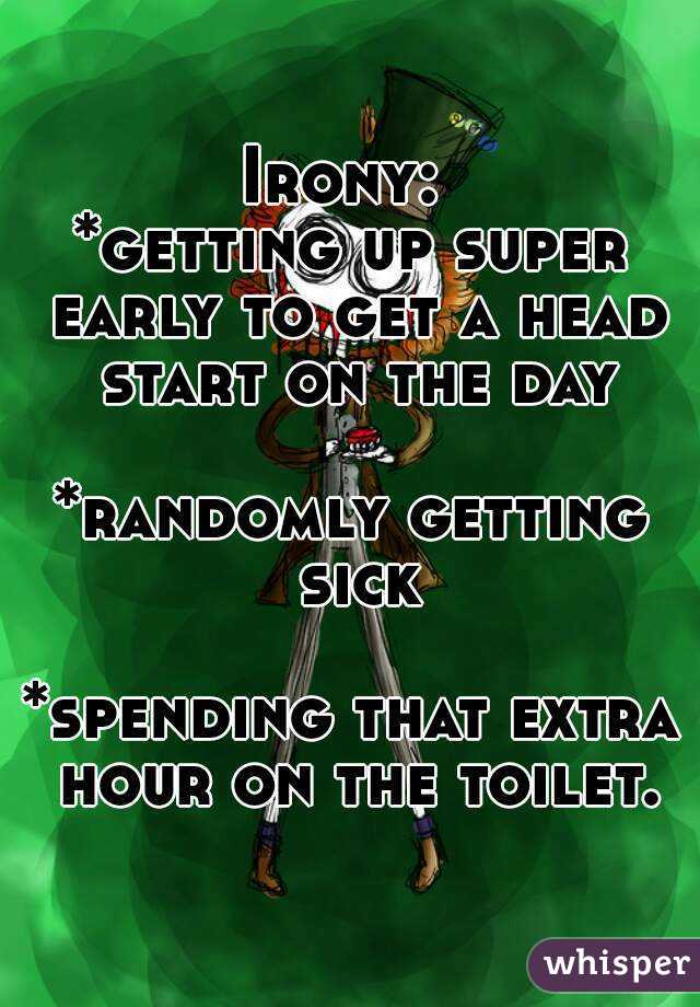 Irony: 
*getting up super early to get a head start on the day

*randomly getting sick

*spending that extra hour on the toilet.