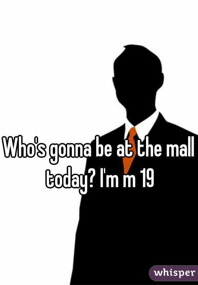 Who's gonna be at the mall today? I'm m 19