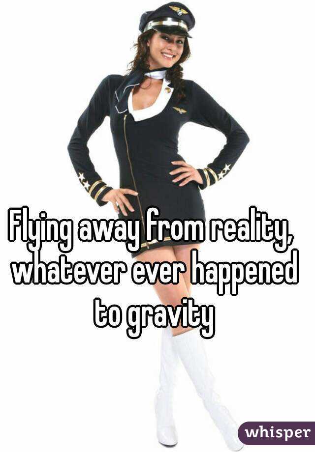 Flying away from reality, whatever ever happened to gravity