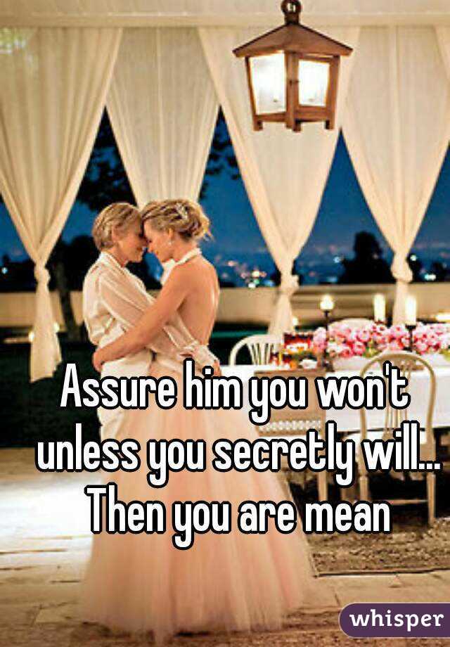 Assure him you won't unless you secretly will... Then you are mean