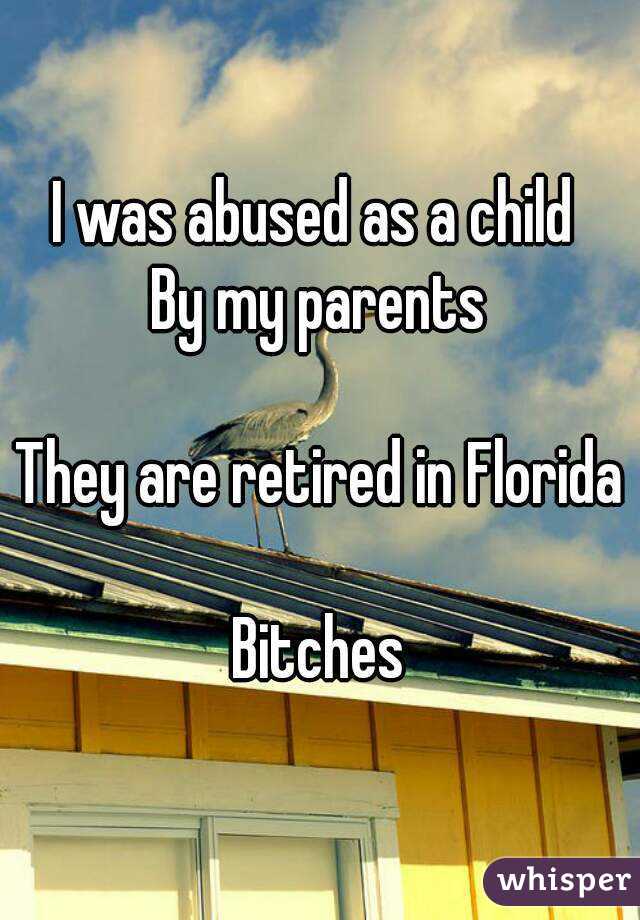 I was abused as a child 
By my parents

They are retired in Florida

Bitches