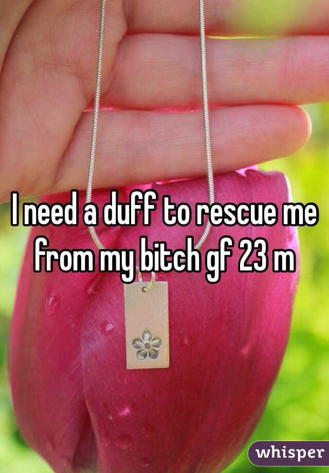 I need a duff to rescue me from my bitch gf 23 m
