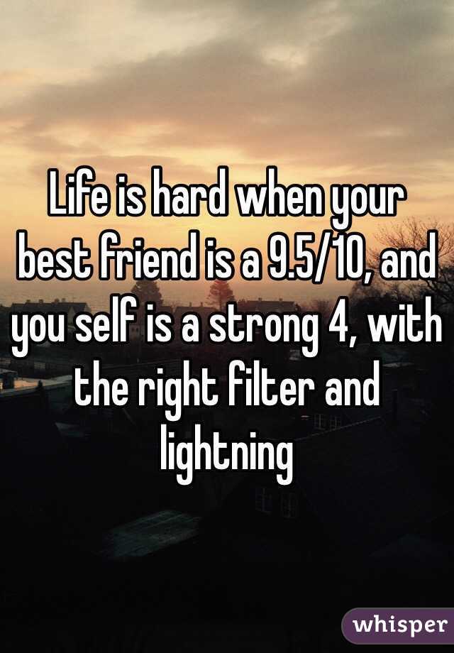 Life is hard when your best friend is a 9.5/10, and you self is a strong 4, with the right filter and lightning 