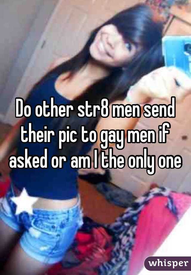 Do other str8 men send their pic to gay men if asked or am I the only one 