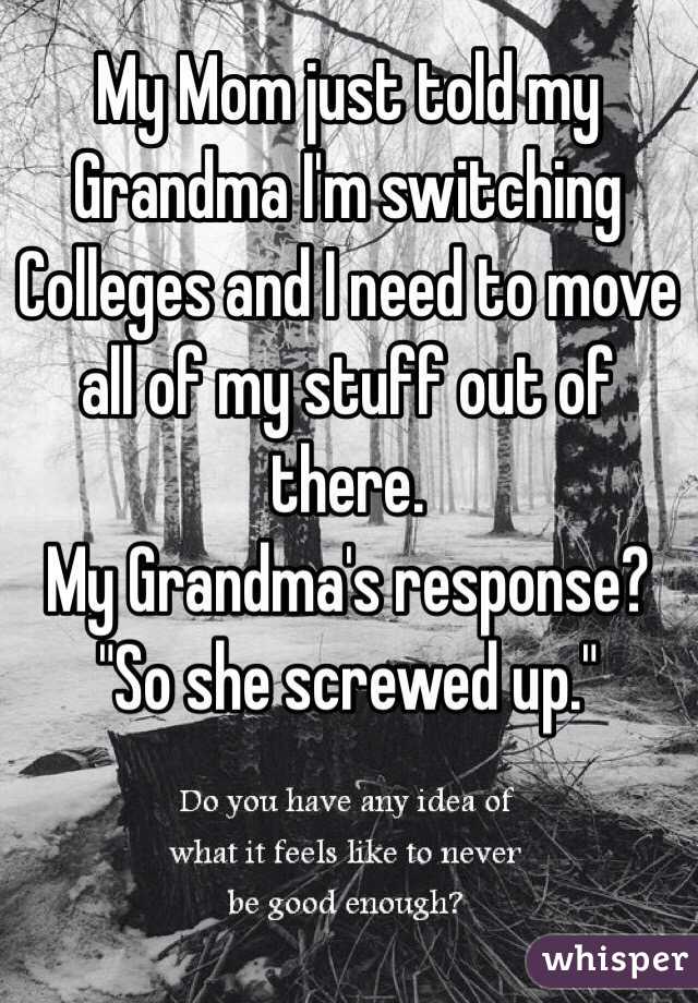 My Mom just told my Grandma I'm switching Colleges and I need to move all of my stuff out of there.
My Grandma's response? "So she screwed up."