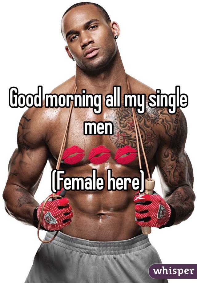 Good morning all my single men 
💋💋💋
(Female here) 