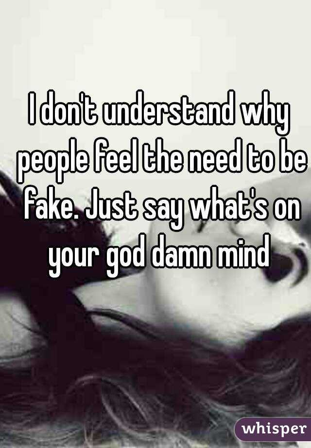 I don't understand why people feel the need to be fake. Just say what's on your god damn mind 