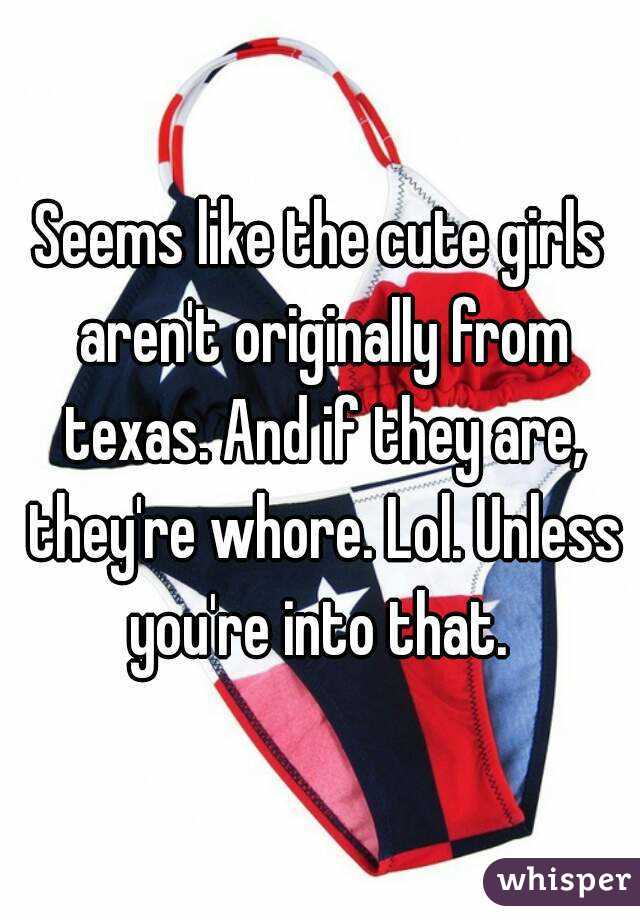 Seems like the cute girls aren't originally from texas. And if they are, they're whore. Lol. Unless you're into that. 