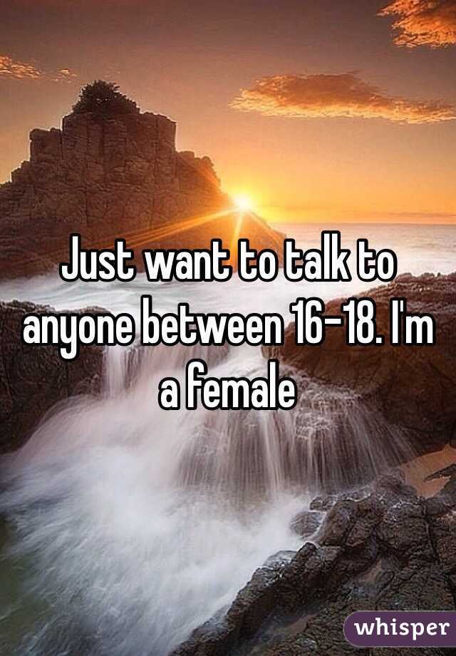 Just want to talk to anyone between 16-18. I'm a female