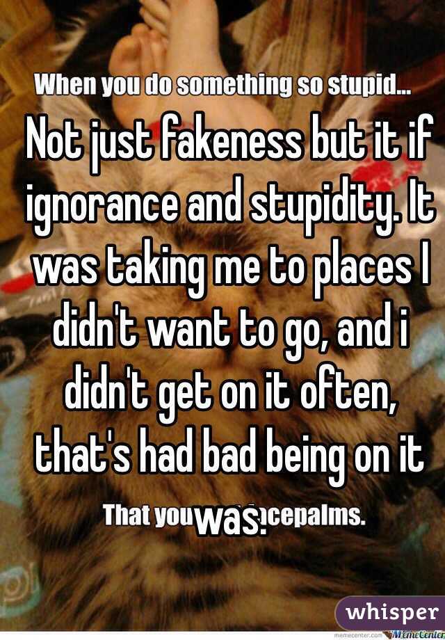 Not just fakeness but it if ignorance and stupidity. It was taking me to places I didn't want to go, and i didn't get on it often, that's had bad being on it was. 