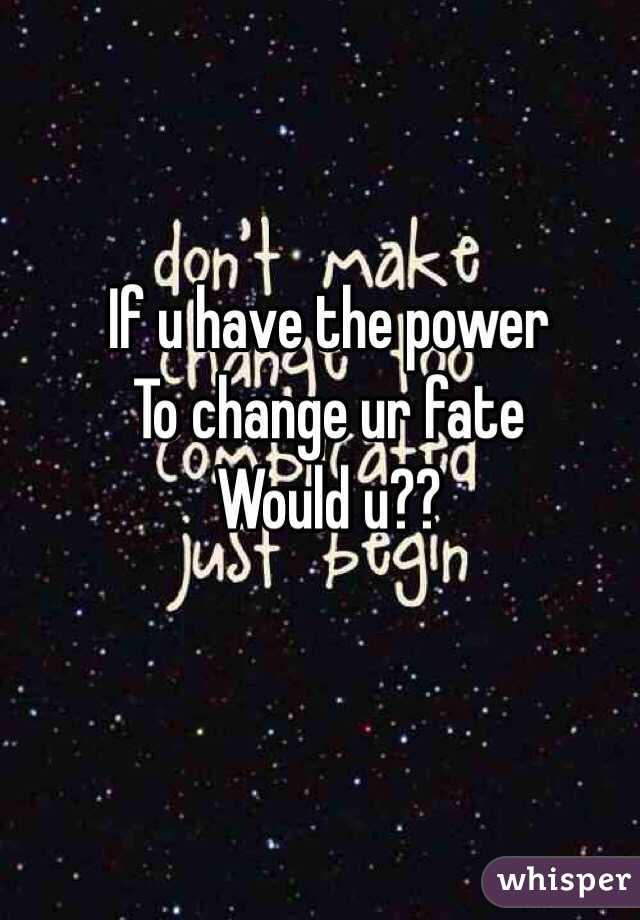 If u have the power
To change ur fate
Would u??
