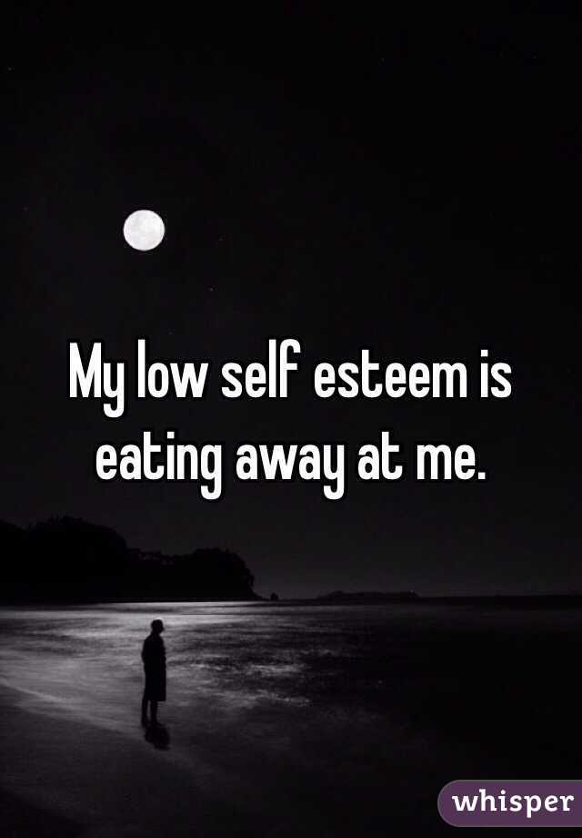 My low self esteem is eating away at me.