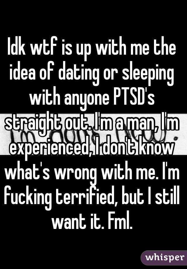 Idk wtf is up with me the idea of dating or sleeping with anyone PTSD's straight out. I'm a man, I'm experienced, I don't know what's wrong with me. I'm fucking terrified, but I still want it. Fml.