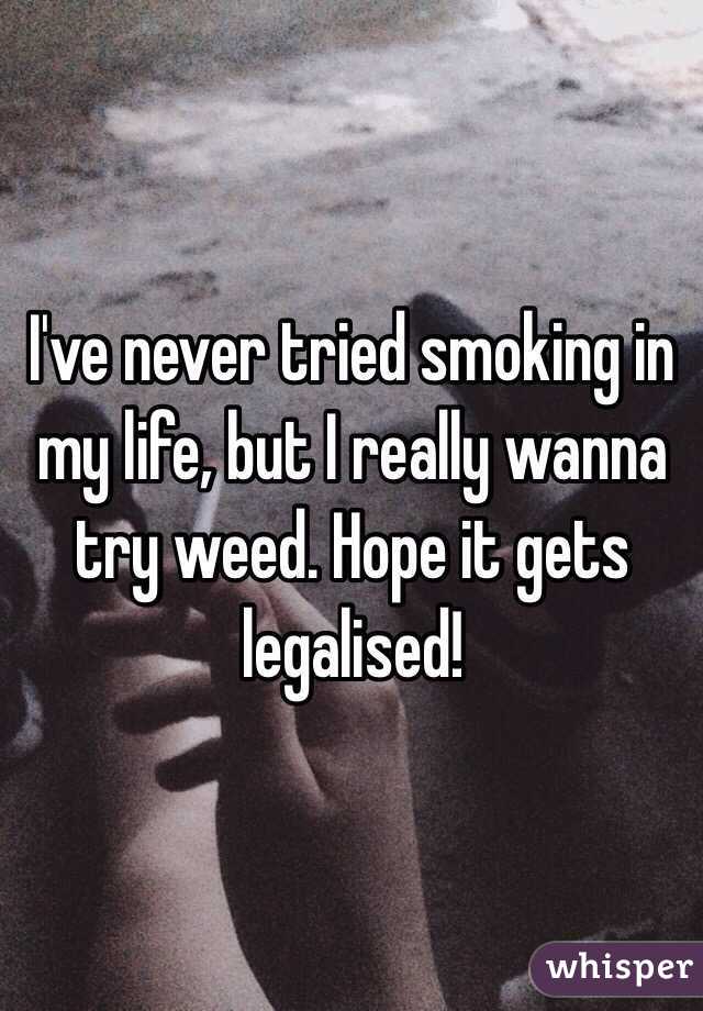 I've never tried smoking in my life, but I really wanna try weed. Hope it gets legalised!
