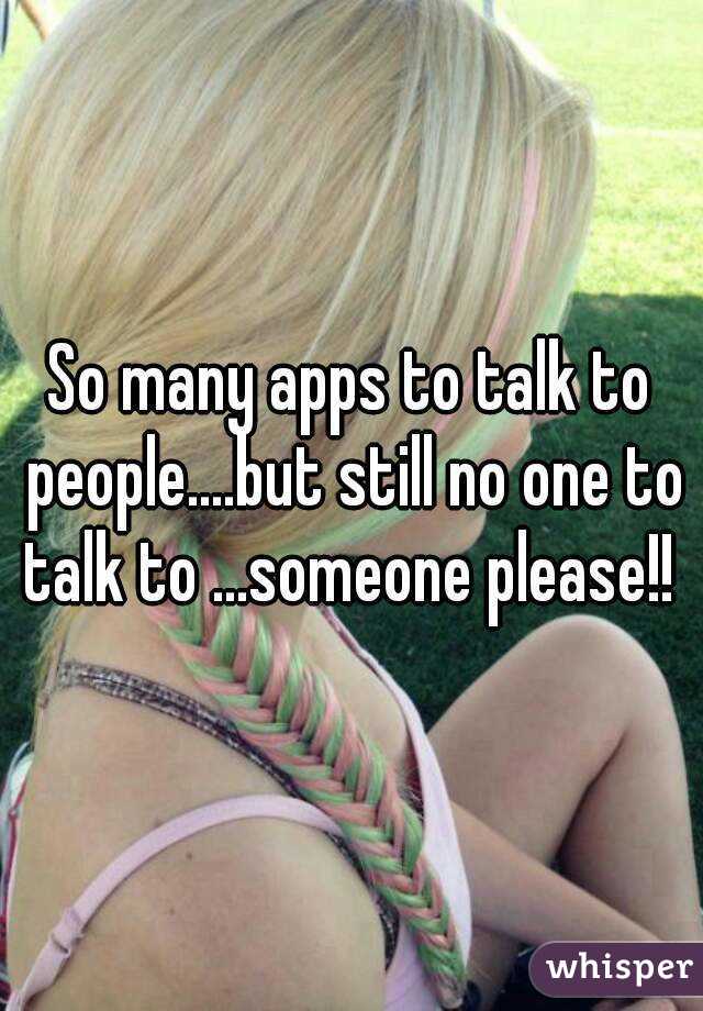 So many apps to talk to people....but still no one to talk to ...someone please!! 